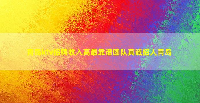 青岛ktv招聘收入高最靠谱团队真诚招人青岛